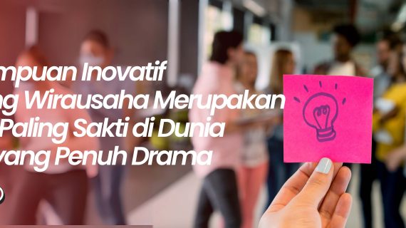 Kemampuan Inovatif Seorang Wirausaha Merupakan Modal Paling Sakti di Dunia Bisnis yang Penuh Drama